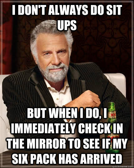 I don't always do sit ups but when I do, I immediately check in the mirror to see if my six pack has arrived  The Most Interesting Man In The World