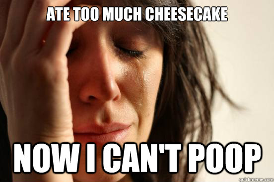 Ate Too Much cheesecake Now I can't poop  First World Problems