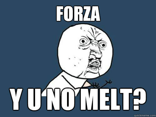 FORZA Y U NO MELT?  Y U No