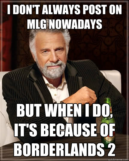 I don't always post on MLG nowadays but when i do, it's because of borderlands 2  The Most Interesting Man In The World