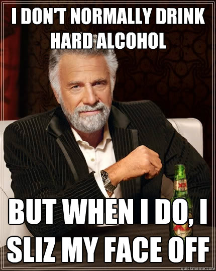 I don't normally drink hard alcohol but when I do, I sliz my face off  The Most Interesting Man In The World