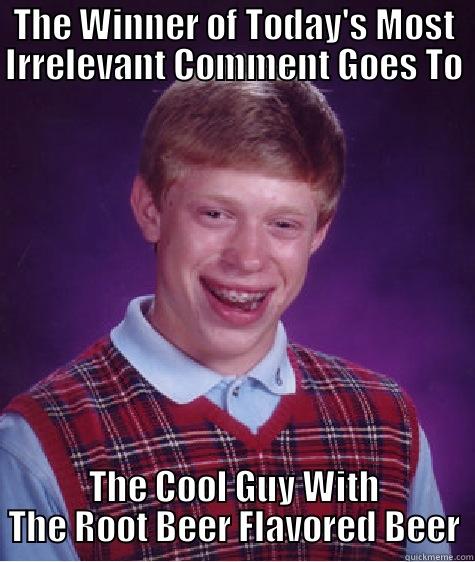 THE WINNER OF TODAY'S MOST IRRELEVANT COMMENT GOES TO THE COOL GUY WITH THE ROOT BEER FLAVORED BEER Bad Luck Brian