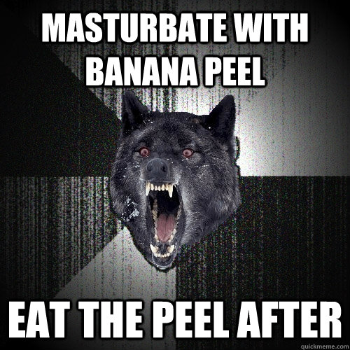 MASTURBATE WITH BANANA PEEL EAT THE PEEL AFTER  Insanity Wolf