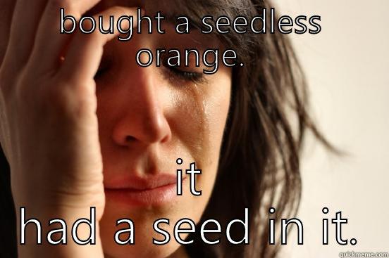 BOUGHT A SEEDLESS ORANGE. IT HAD A SEED IN IT. First World Problems