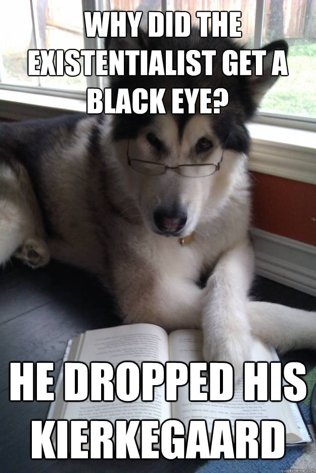   why did the existentialist get a black eye? he dropped his kierkegaard  Condescending Literary Pun Dog