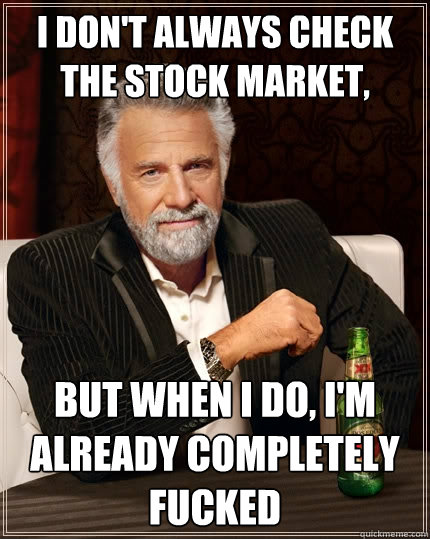 I don't always check the stock market,
 but when i do, i'm already completely fucked - I don't always check the stock market,
 but when i do, i'm already completely fucked  The Most Interesting Man In The World