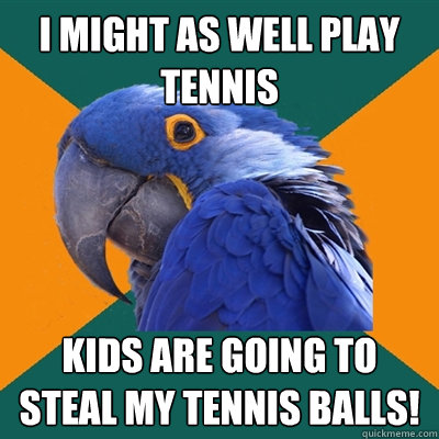 i might as well play tennis kids are going to steal my tennis balls!  Paranoid Parrot
