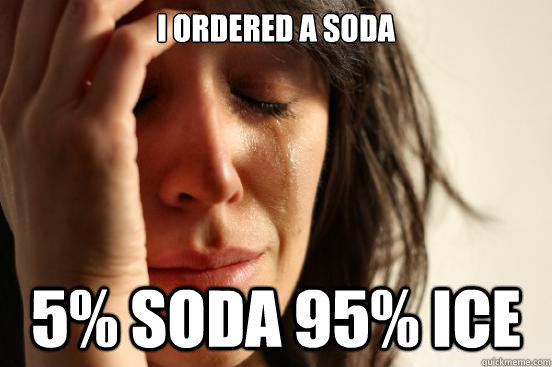 I ordered a soda 5% soda 95% ice  First World Problems