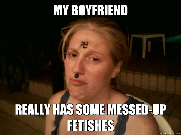 my boyfriend really has some messed-up fetishes  Sad Hitler Girl