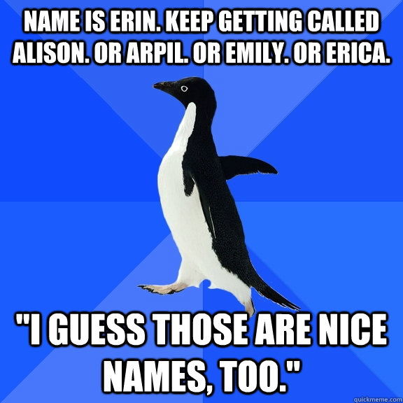 name is erin. keep getting called alison. or arpil. or emily. or erica. 
