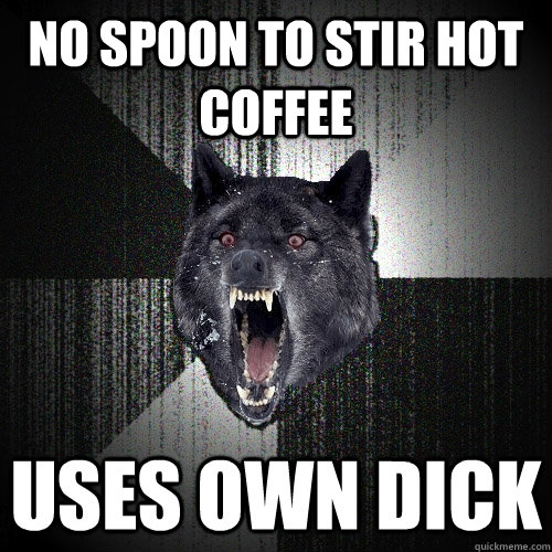 No spoon to stir hot coffee uses own dick  Insanity Wolf