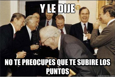 Y le dije No te preocupes que te subire los puntos  Laughing professors