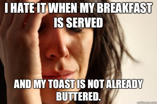 I hate it when my breakfast is served  And my toast is not already buttered.   First World Problems