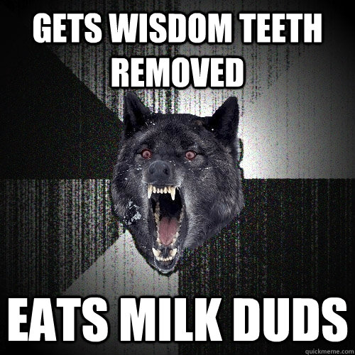 Gets wisdom teeth removed Eats milk duds  Insanity Wolf