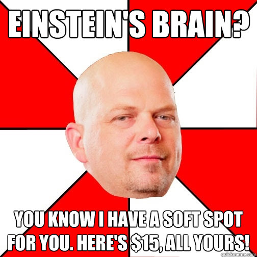 Einstein's brain? you know I have a soft spot for you. Here's $15, all yours! - Einstein's brain? you know I have a soft spot for you. Here's $15, all yours!  Pawn Star