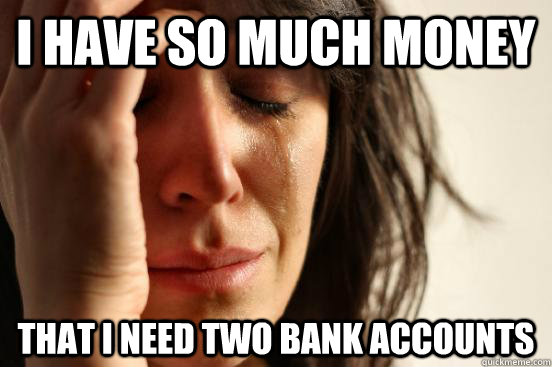 I have so much money That I need two bank accounts  First World Problems