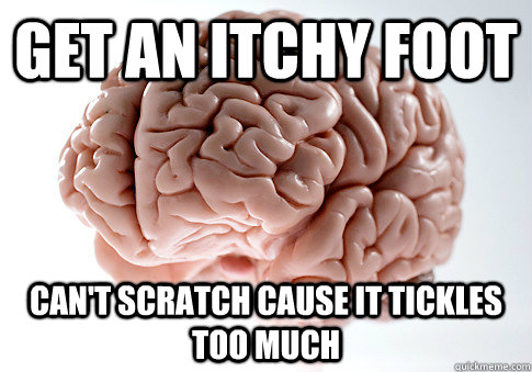 get an itchy foot can't scratch cause it tickles too much  Scumbag Brain