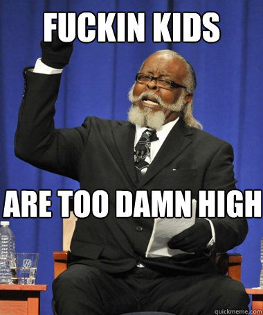 FUCKIN KIDS ARE too damn high  The Rent Is Too Damn High