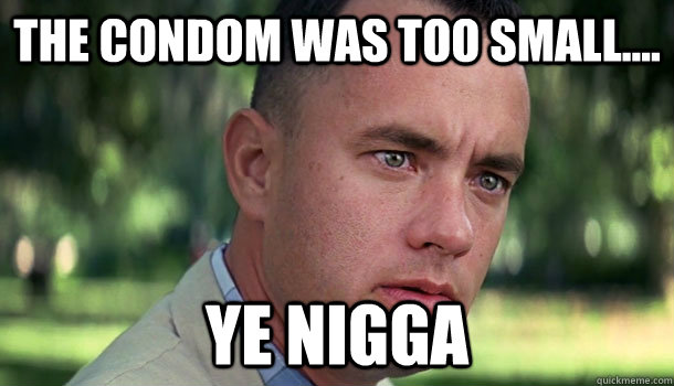 the condom was too small.... YE NIGGA  Offensive Forrest Gump