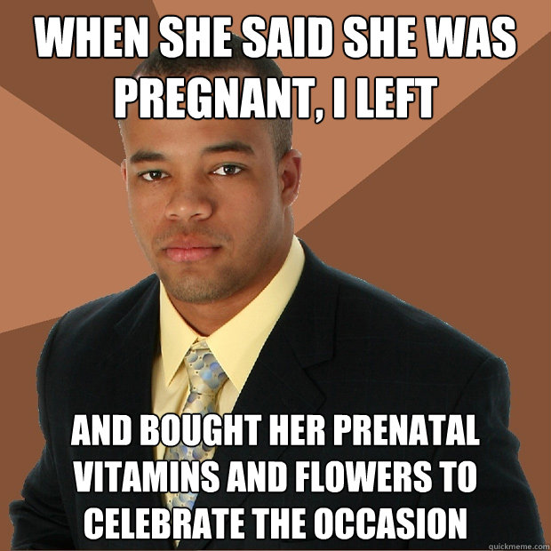 When she said she was pregnant, I left and bought her prenatal vitamins and flowers to celebrate the occasion - When she said she was pregnant, I left and bought her prenatal vitamins and flowers to celebrate the occasion  Successful Black Man