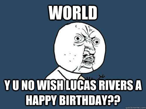WORLD y u no wish lucas rivers a happy birthday??  Y U No