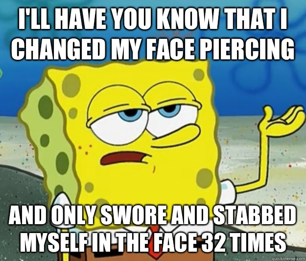 I'll have you know that I changed my face piercing  and only swore and stabbed myself in the face 32 times   Tough Spongebob
