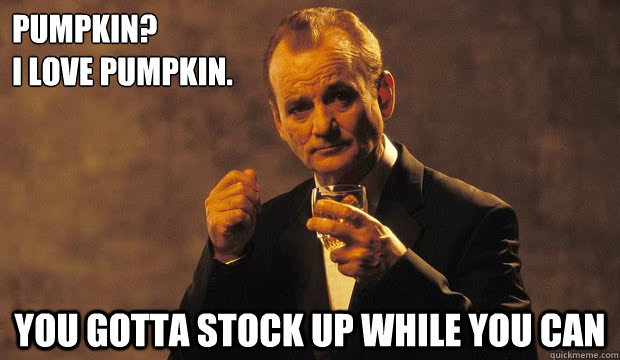 Pumpkin?
I love Pumpkin. You gotta stock up while you can   Bill Murray