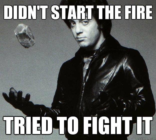 Didn't start the Fire Tried to fight it  Good Guy Billy Joel