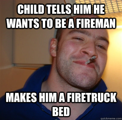 Child tells him he wants to be a fireman Makes him a firetruck bed  GoodGuyGreg