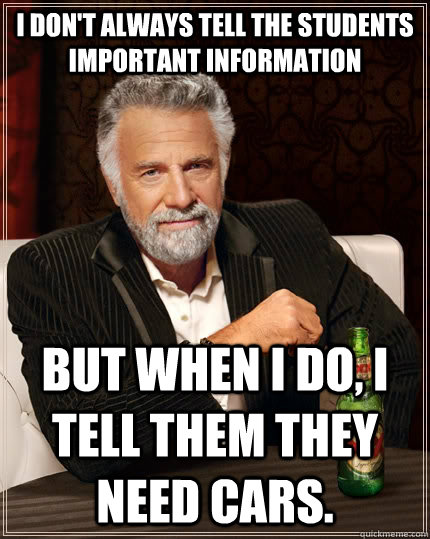 I don't always tell the students important information but when I do, I tell them they need cars.  The Most Interesting Man In The World
