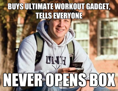 buys ultimate workout gadget, tells everyone  never opens box  College Freshman
