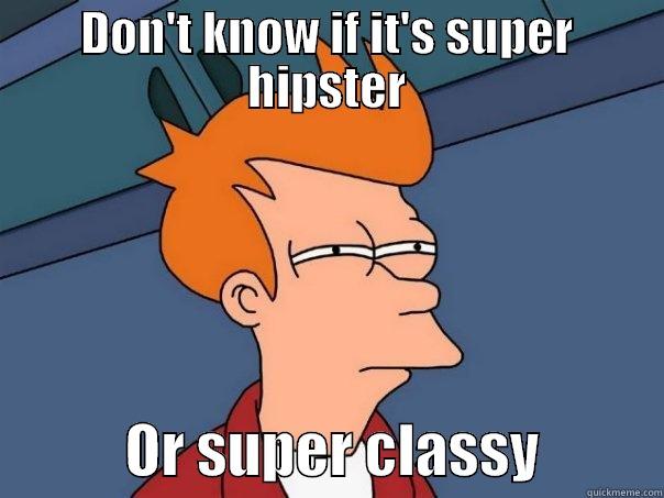 DON'T KNOW IF IT'S SUPER HIPSTER            OR SUPER CLASSY          Futurama Fry