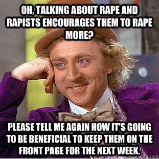Oh, talking about rape and rapists encourages them to rape more? Please tell me again how it's going to be beneficial to keep them on the front page for the next week.  Condescending Wonka