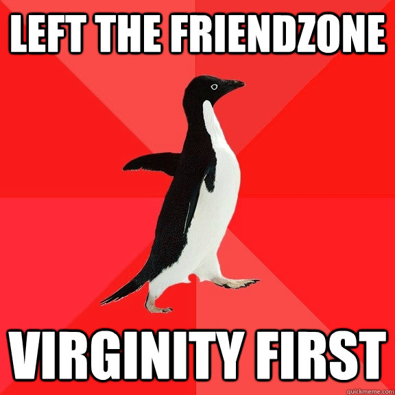 Left the friendzone Virginity first - Left the friendzone Virginity first  Socially Awesome Penguin