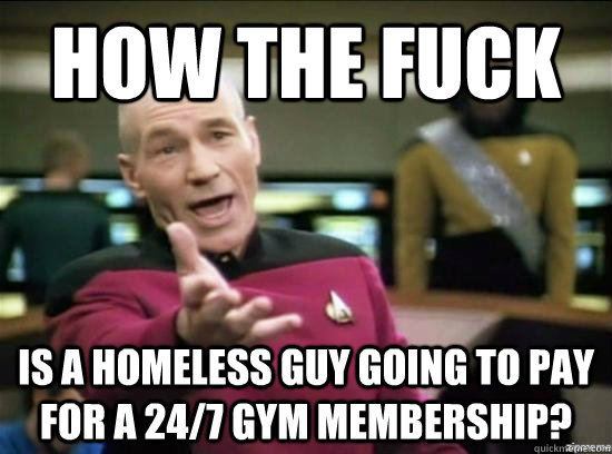 How the fuck is a homeless guy going to pay for a 24/7 gym membership?  Annoyed Picard HD