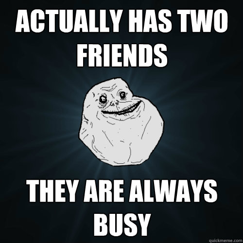 Actually has two friends They are always busy  Forever Alone