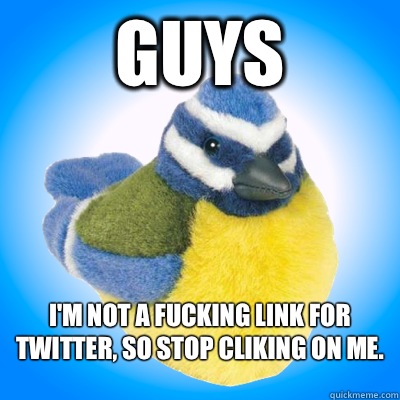 guys I'm not a fucking link for twitter, so stop cliking on me.
  