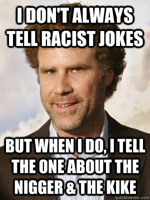 I don't always tell racist jokes but when I do, I tell the one about the nigger & the kike - I don't always tell racist jokes but when I do, I tell the one about the nigger & the kike  Haggard Will Ferrell