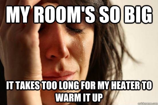 My room's so big It takes too long for my heater to warm it up  First World Problems