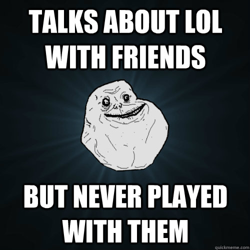 Talks about lol with friends But never played with them  Forever Alone