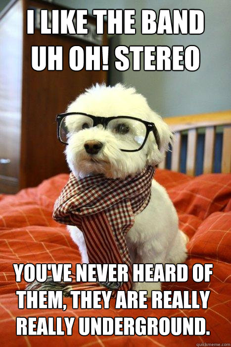 I like the band 
uh oh! stereo  you've never heard of them, they are really really underground. - I like the band 
uh oh! stereo  you've never heard of them, they are really really underground.  Hipster Dog