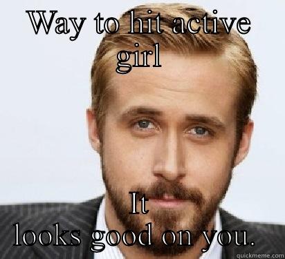 WAY TO HIT ACTIVE GIRL IT LOOKS GOOD ON YOU.  Good Guy Ryan Gosling