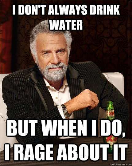 I don't always drink water But when I do, I rage about it  The Most Interesting Man In The World