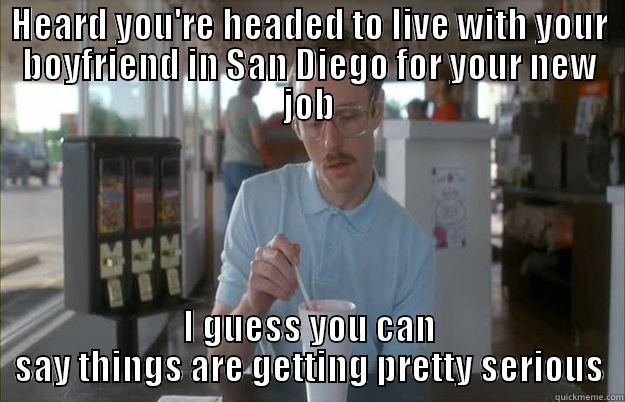 HEARD YOU'RE HEADED TO LIVE WITH YOUR BOYFRIEND IN SAN DIEGO FOR YOUR NEW JOB I GUESS YOU CAN SAY THINGS ARE GETTING PRETTY SERIOUS Things are getting pretty serious