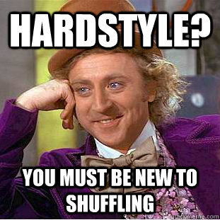Hardstyle? You must be new to shuffling  Psychotic Willy Wonka