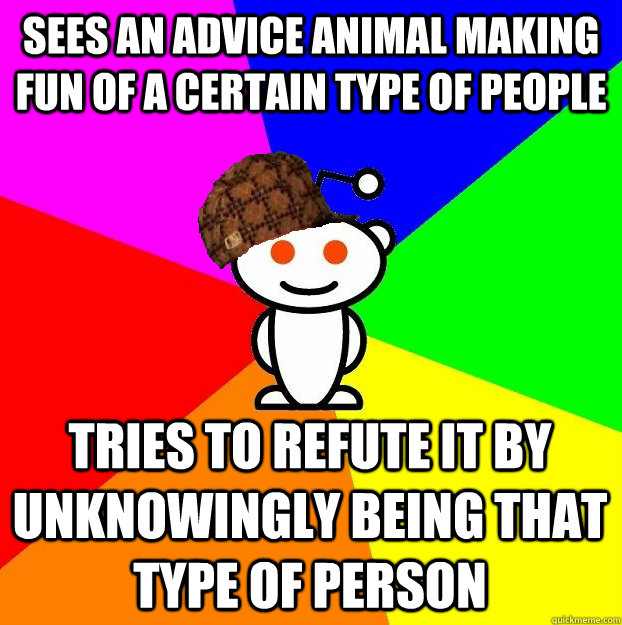 sees an advice animal making fun of a certain type of people tries to refute it by unknowingly being that type of person  Scumbag Redditor