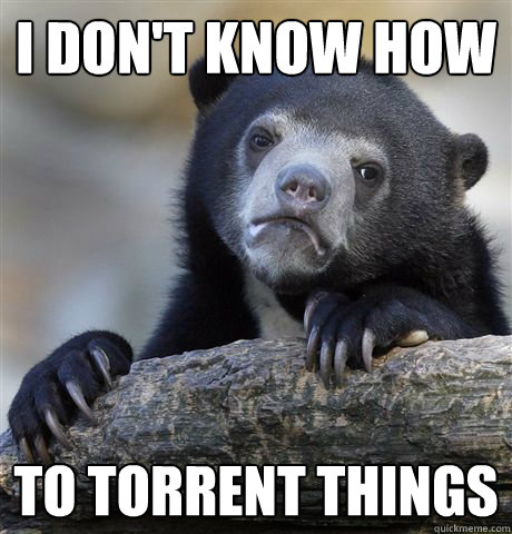 I don't know how to torrent things  Confession Bear