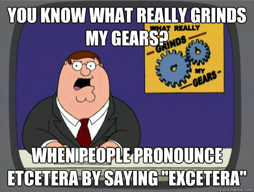 you know what really grinds my gears? When people pronounce etcetera by saying 
