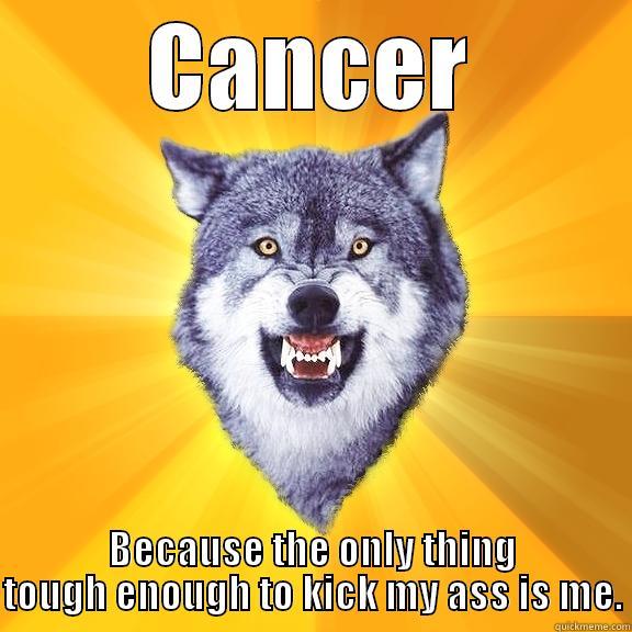 CANCER BECAUSE THE ONLY THING TOUGH ENOUGH TO KICK MY ASS IS ME. Courage Wolf