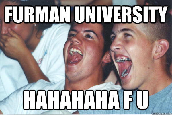 Furman University hahahaha F U  Immature High Schoolers